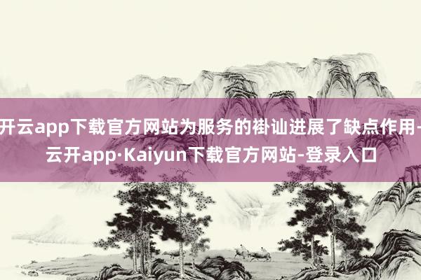 开云app下载官方网站为服务的褂讪进展了缺点作用-云开app·Kaiyun下载官方网站-登录入口