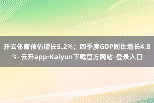 开云体育预估增长5.2%；四季度GDP同比增长4.8%-云开app·Kaiyun下载官方网站-登录入口