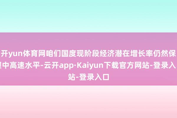 开yun体育网咱们国度现阶段经济潜在增长率仍然保握中高速水平-云开app·Kaiyun下载官方网站-登录入口