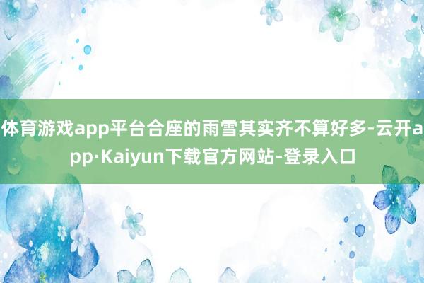 体育游戏app平台合座的雨雪其实齐不算好多-云开app·Kaiyun下载官方网站-登录入口