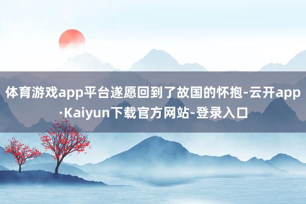 体育游戏app平台遂愿回到了故国的怀抱-云开app·Kaiyun下载官方网站-登录入口