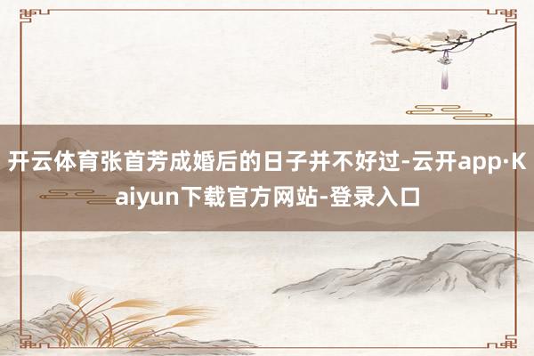 开云体育张首芳成婚后的日子并不好过-云开app·Kaiyun下载官方网站-登录入口