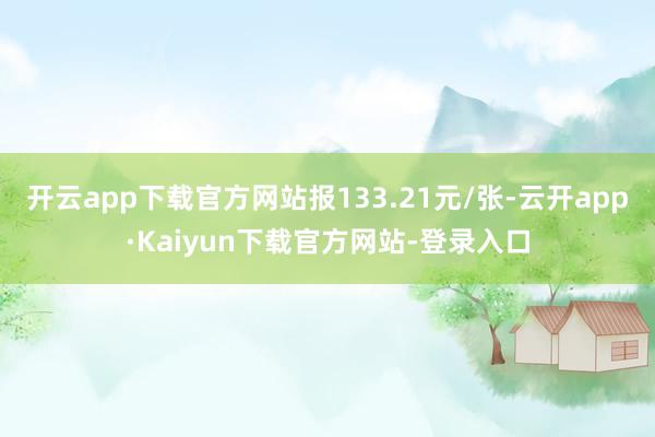 开云app下载官方网站报133.21元/张-云开app·Kaiyun下载官方网站-登录入口