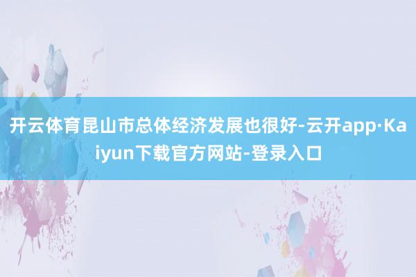 开云体育昆山市总体经济发展也很好-云开app·Kaiyun下载官方网站-登录入口