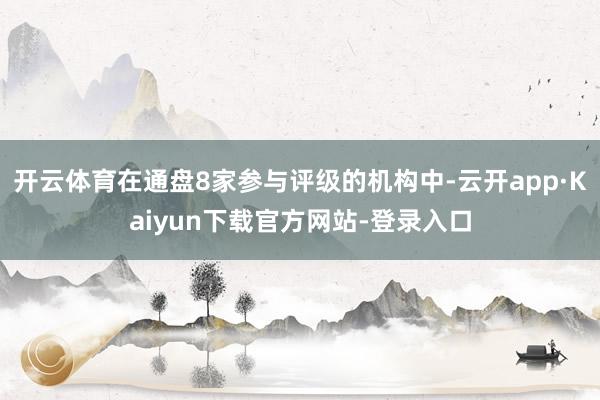 开云体育在通盘8家参与评级的机构中-云开app·Kaiyun下载官方网站-登录入口