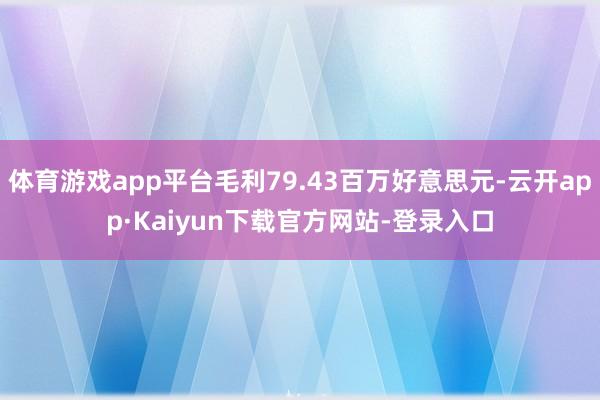 体育游戏app平台毛利79.43百万好意思元-云开app·Kaiyun下载官方网站-登录入口
