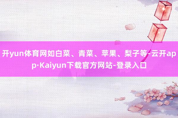 开yun体育网如白菜、青菜、苹果、梨子等-云开app·Kaiyun下载官方网站-登录入口