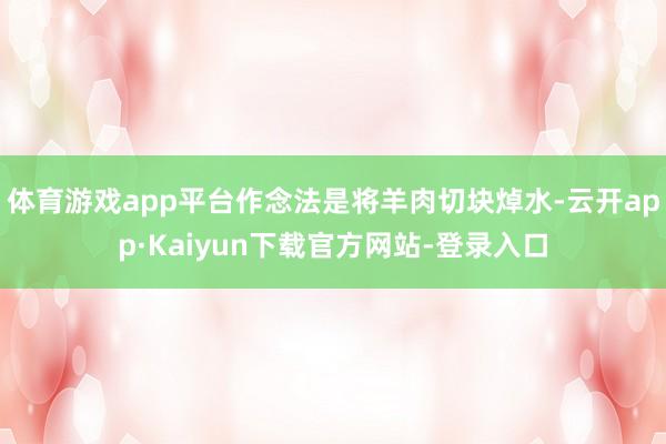 体育游戏app平台作念法是将羊肉切块焯水-云开app·Kaiyun下载官方网站-登录入口