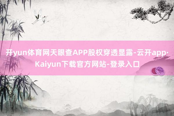 开yun体育网天眼查APP股权穿透显露-云开app·Kaiyun下载官方网站-登录入口