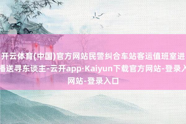 开云体育(中国)官方网站民警纠合车站客运值班室进行播送寻东谈主-云开app·Kaiyun下载官方网站-登录入口