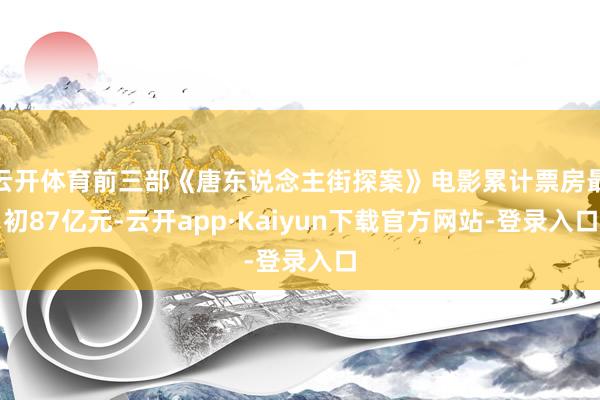云开体育前三部《唐东说念主街探案》电影累计票房最初87亿元-云开app·Kaiyun下载官方网站-登录入口