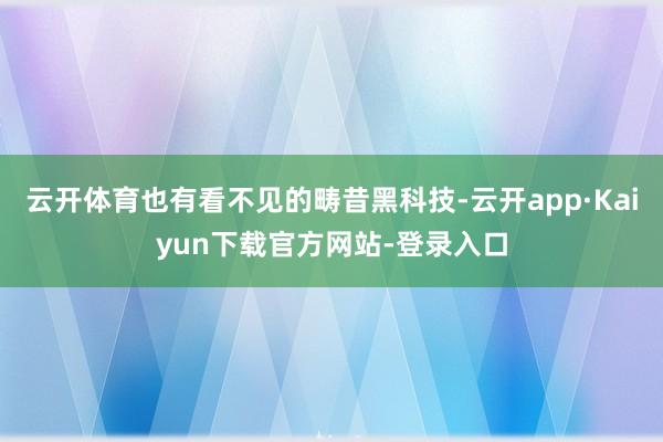 云开体育也有看不见的畴昔黑科技-云开app·Kaiyun下载官方网站-登录入口