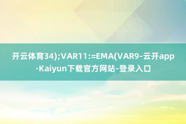 开云体育34);VAR11:=EMA(VAR9-云开app·Kaiyun下载官方网站-登录入口