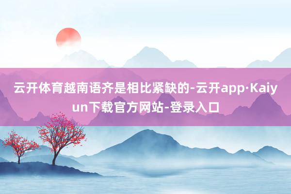 云开体育越南语齐是相比紧缺的-云开app·Kaiyun下载官方网站-登录入口