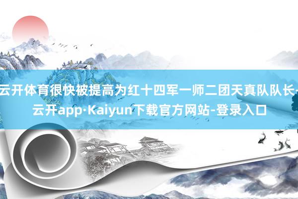 云开体育很快被提高为红十四军一师二团天真队队长-云开app·Kaiyun下载官方网站-登录入口