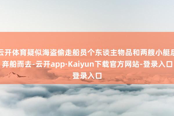 云开体育疑似海盗偷走船员个东谈主物品和两艘小艇后弃船而去-云开app·Kaiyun下载官方网站-登录入口