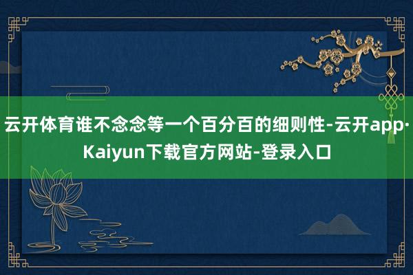 云开体育谁不念念等一个百分百的细则性-云开app·Kaiyun下载官方网站-登录入口
