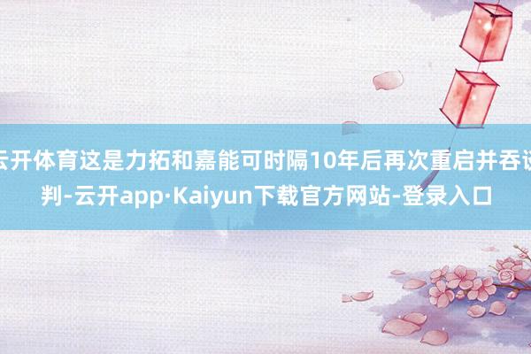 云开体育这是力拓和嘉能可时隔10年后再次重启并吞谈判-云开app·Kaiyun下载官方网站-登录入口