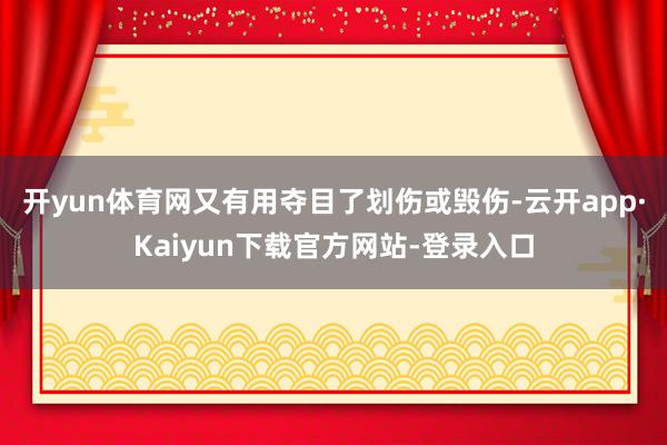 开yun体育网又有用夺目了划伤或毁伤-云开app·Kaiyun下载官方网站-登录入口