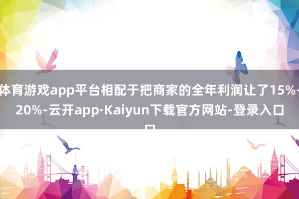 体育游戏app平台相配于把商家的全年利润让了15%-20%-云开app·Kaiyun下载官方网站-登录入口