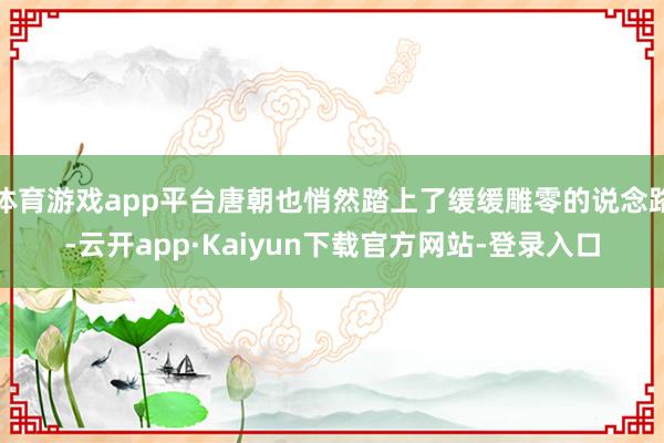体育游戏app平台唐朝也悄然踏上了缓缓雕零的说念路-云开app·Kaiyun下载官方网站-登录入口