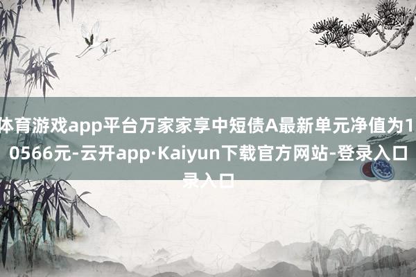 体育游戏app平台万家家享中短债A最新单元净值为1.0566元-云开app·Kaiyun下载官方网站-登录入口