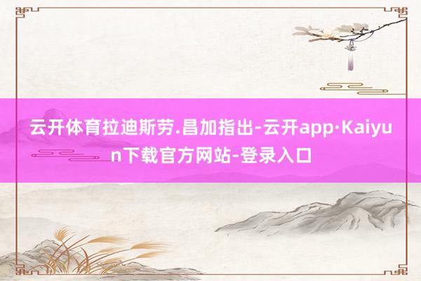云开体育　　拉迪斯劳.昌加指出-云开app·Kaiyun下载官方网站-登录入口
