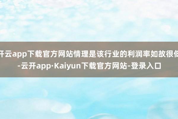 开云app下载官方网站情理是该行业的利润率如故很低-云开app·Kaiyun下载官方网站-登录入口