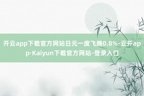 开云app下载官方网站日元一度飞腾0.8%-云开app·Kaiyun下载官方网站-登录入口