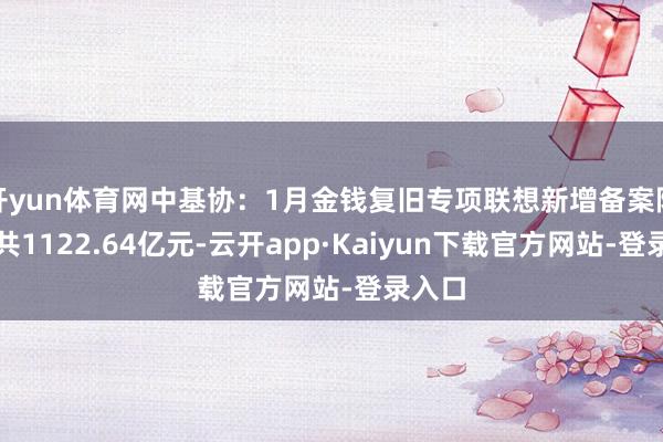 开yun体育网中基协：1月金钱复旧专项联想新增备案限制统共1122.64亿元-云开app·Kaiyun下载官方网站-登录入口