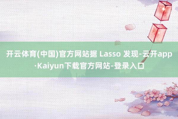 开云体育(中国)官方网站据 Lasso 发现-云开app·Kaiyun下载官方网站-登录入口
