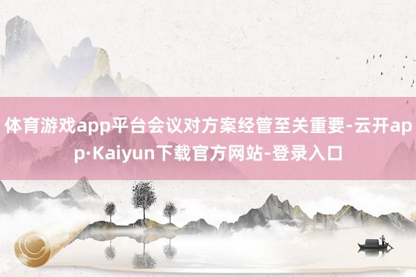 体育游戏app平台会议对方案经管至关重要-云开app·Kaiyun下载官方网站-登录入口