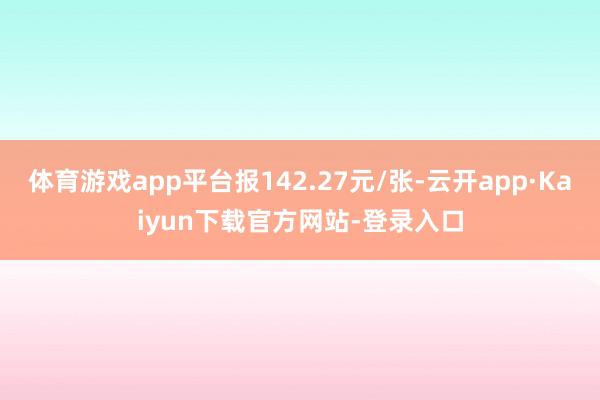 体育游戏app平台报142.27元/张-云开app·Kaiyun下载官方网站-登录入口