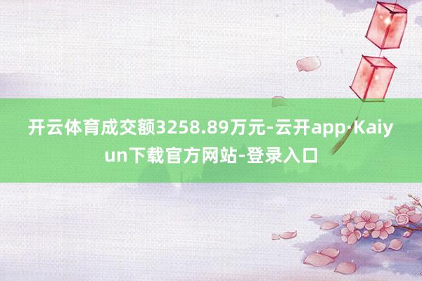 开云体育成交额3258.89万元-云开app·Kaiyun下载官方网站-登录入口