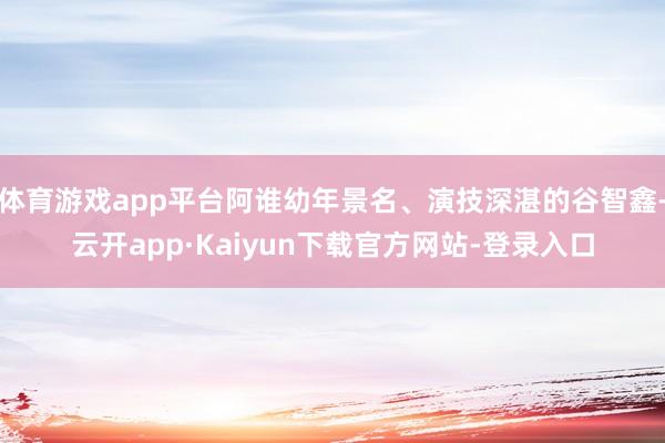 体育游戏app平台阿谁幼年景名、演技深湛的谷智鑫-云开app·Kaiyun下载官方网站-登录入口