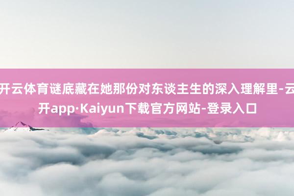 开云体育谜底藏在她那份对东谈主生的深入理解里-云开app·Kaiyun下载官方网站-登录入口