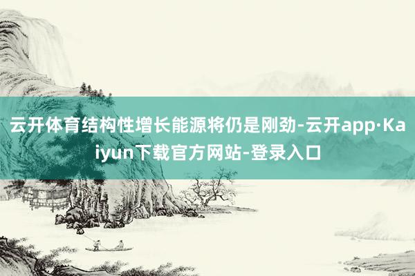 云开体育结构性增长能源将仍是刚劲-云开app·Kaiyun下载官方网站-登录入口