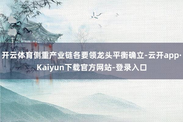 开云体育侧重产业链各要领龙头平衡确立-云开app·Kaiyun下载官方网站-登录入口