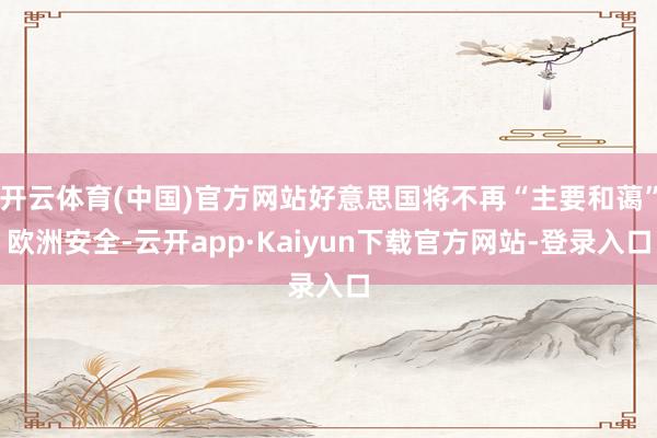 开云体育(中国)官方网站好意思国将不再“主要和蔼”欧洲安全-云开app·Kaiyun下载官方网站-登录入口