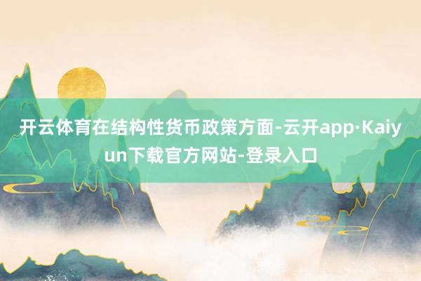 开云体育在结构性货币政策方面-云开app·Kaiyun下载官方网站-登录入口