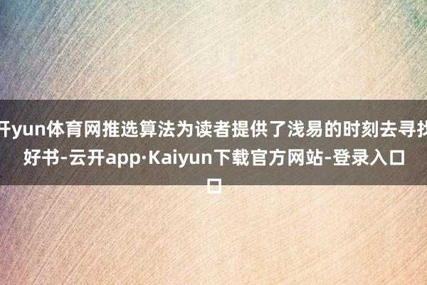 开yun体育网推选算法为读者提供了浅易的时刻去寻找好书-云开app·Kaiyun下载官方网站-登录入口