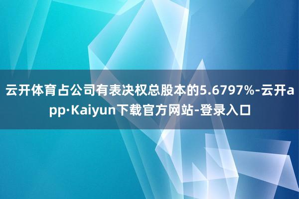 云开体育占公司有表决权总股本的5.6797%-云开app·Kaiyun下载官方网站-登录入口