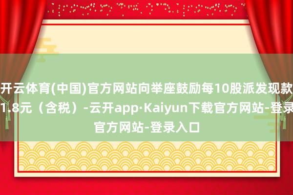 开云体育(中国)官方网站向举座鼓励每10股派发现款红利1.8元（含税）-云开app·Kaiyun下载官方网站-登录入口