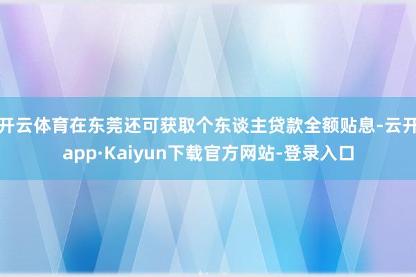 开云体育在东莞还可获取个东谈主贷款全额贴息-云开app·Kaiyun下载官方网站-登录入口