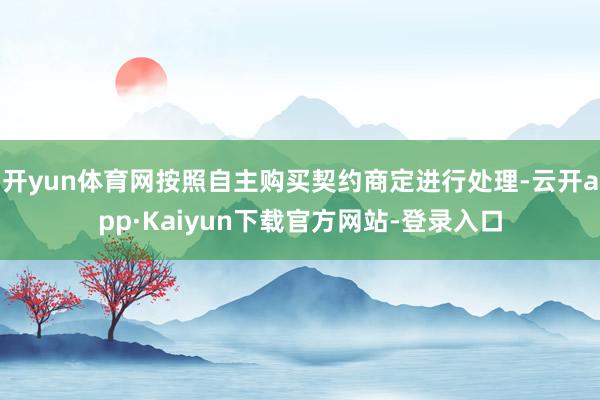 开yun体育网按照自主购买契约商定进行处理-云开app·Kaiyun下载官方网站-登录入口