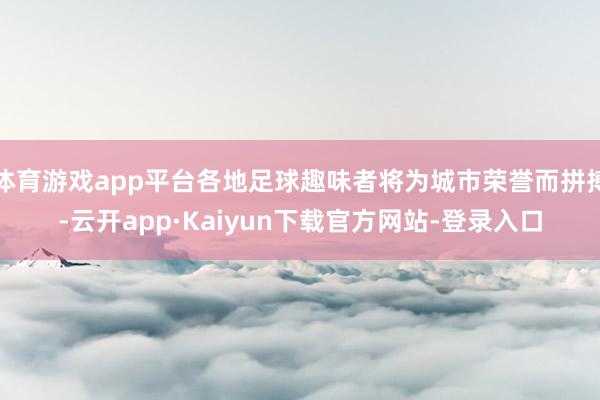 体育游戏app平台各地足球趣味者将为城市荣誉而拼搏-云开app·Kaiyun下载官方网站-登录入口
