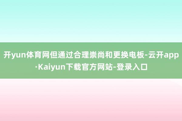 开yun体育网但通过合理崇尚和更换电板-云开app·Kaiyun下载官方网站-登录入口