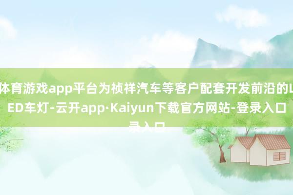 体育游戏app平台为祯祥汽车等客户配套开发前沿的LED车灯-云开app·Kaiyun下载官方网站-登录入口