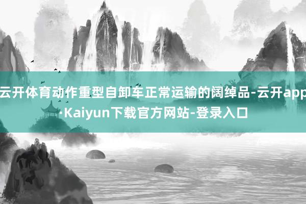 云开体育动作重型自卸车正常运输的阔绰品-云开app·Kaiyun下载官方网站-登录入口