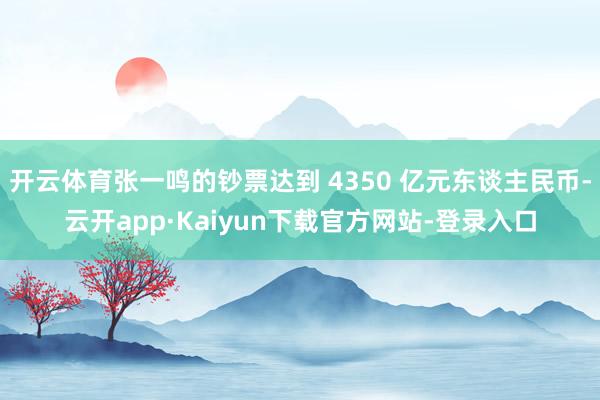 开云体育张一鸣的钞票达到 4350 亿元东谈主民币-云开app·Kaiyun下载官方网站-登录入口